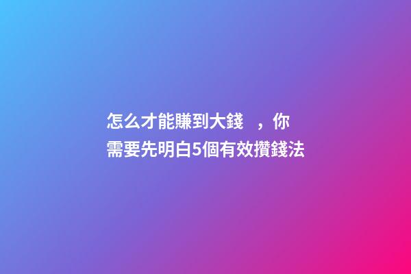 怎么才能賺到大錢，你需要先明白5個有效攢錢法-第1張-觀點-玄機派